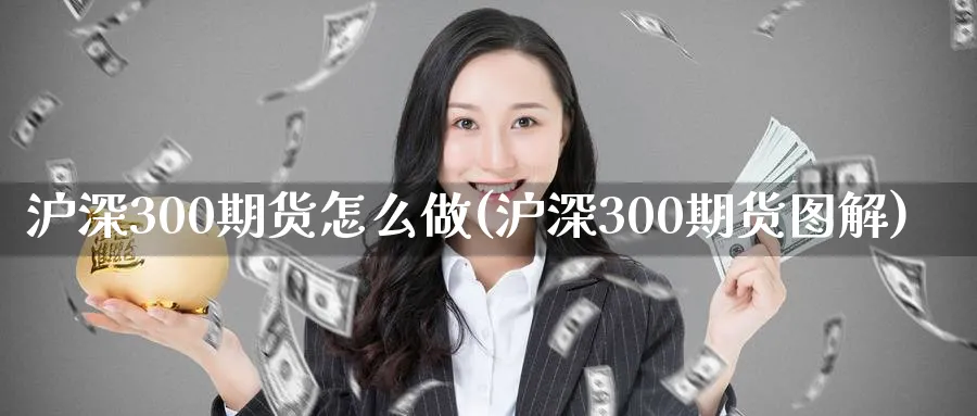 沪深300期货怎么做(沪深300期货图解)_https://www.07apk.com_黄金期货直播室_第1张