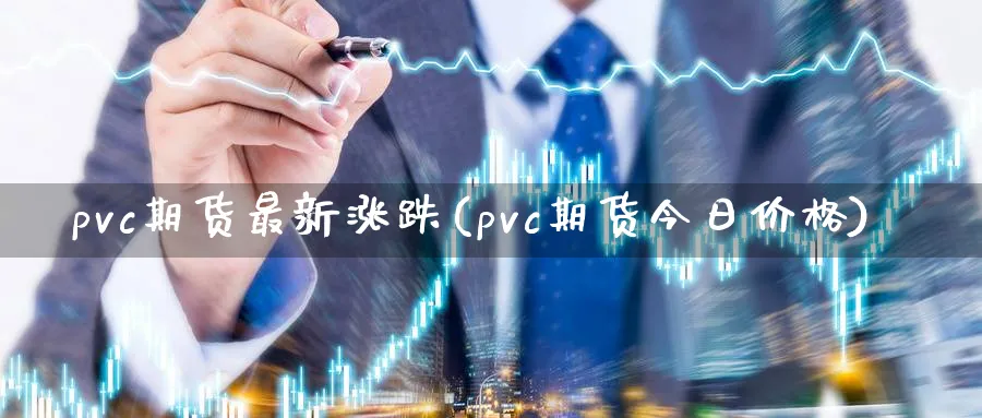 pvc期货最新涨跌(pvc期货今日价格)_https://www.07apk.com_期货行业分析_第1张