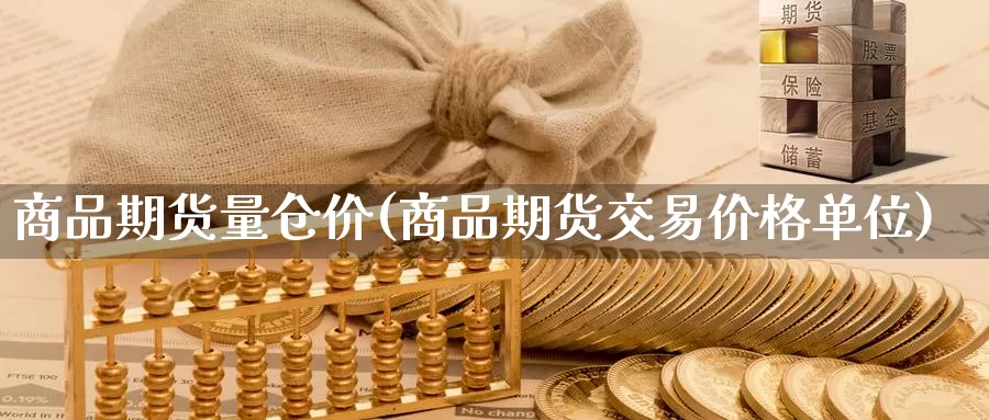 商品期货量仓价(商品期货交易价格单位)_https://www.07apk.com_黄金期货直播室_第1张