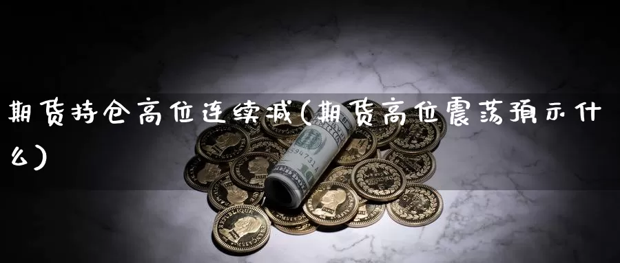 期货持仓高位连续减(期货高位震荡预示什么)_https://www.07apk.com_期货行业分析_第1张