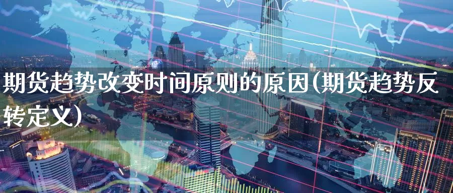 期货趋势改变时间原则的原因(期货趋势反转定义)_https://www.07apk.com_期货行业分析_第1张