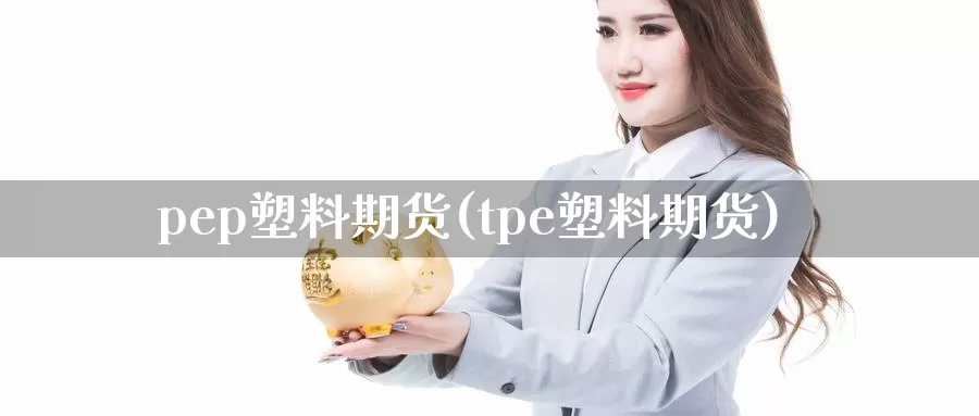 pep塑料期货(tpe塑料期货)_https://www.07apk.com_原油期货_第1张