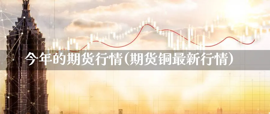 今年的期货行情(期货铜最新行情)_https://www.07apk.com_农产品期货_第1张