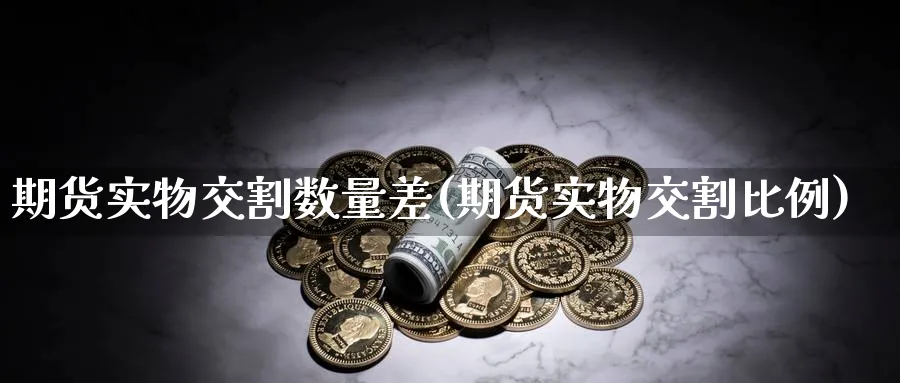 期货实物交割数量差(期货实物交割比例)_https://www.07apk.com_期货技术分析_第1张