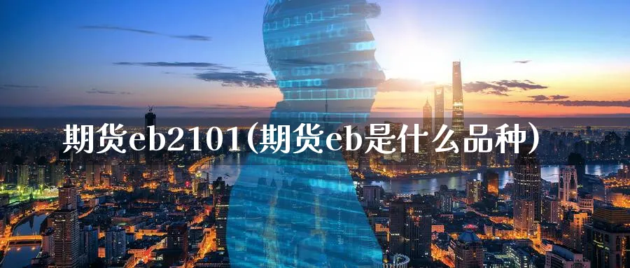 期货eb2101(期货eb是什么品种)_https://www.07apk.com_期货行业分析_第1张