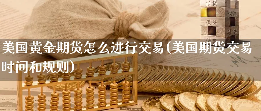 美国黄金期货怎么进行交易(美国期货交易时间和规则)_https://www.07apk.com_股指期货_第1张