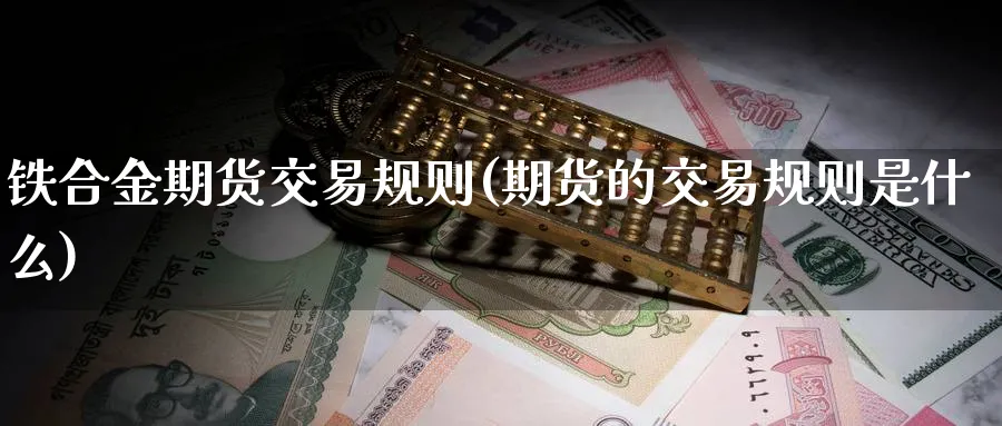 铁合金期货交易规则(期货的交易规则是什么)_https://www.07apk.com_农产品期货_第1张