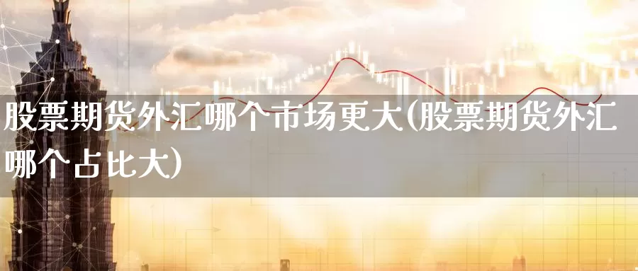 股票期货外汇哪个市场更大(股票期货外汇哪个占比大)_https://www.07apk.com_黄金期货直播室_第1张