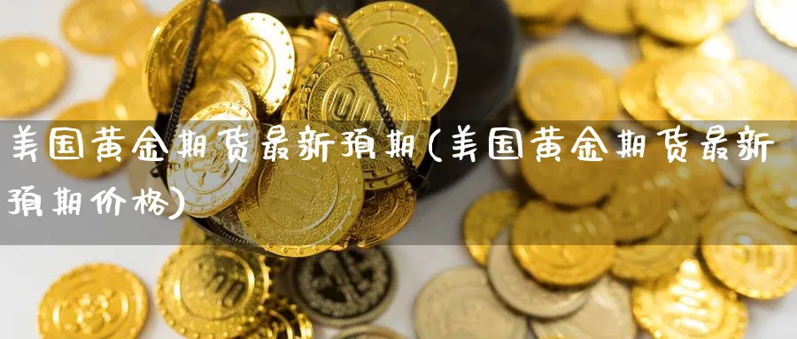 美国黄金期货最新预期(美国黄金期货最新预期价格)_https://www.07apk.com_原油期货_第1张