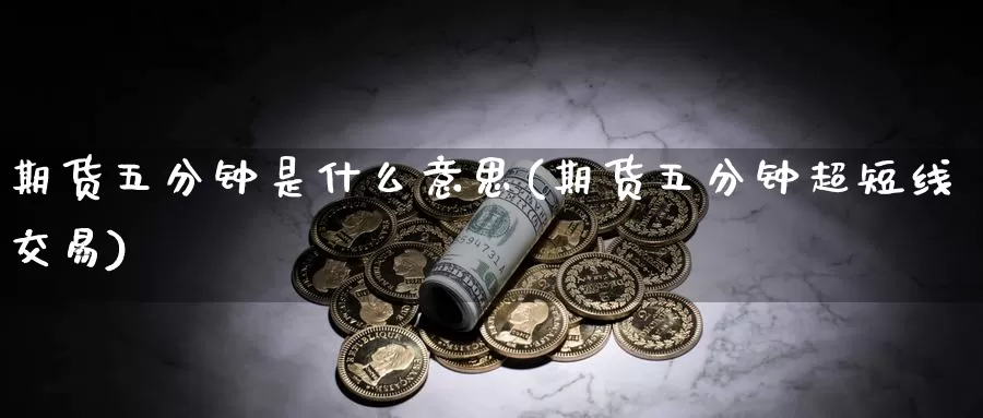 期货五分钟是什么意思(期货五分钟超短线交易)_https://www.07apk.com_期货技术分析_第1张