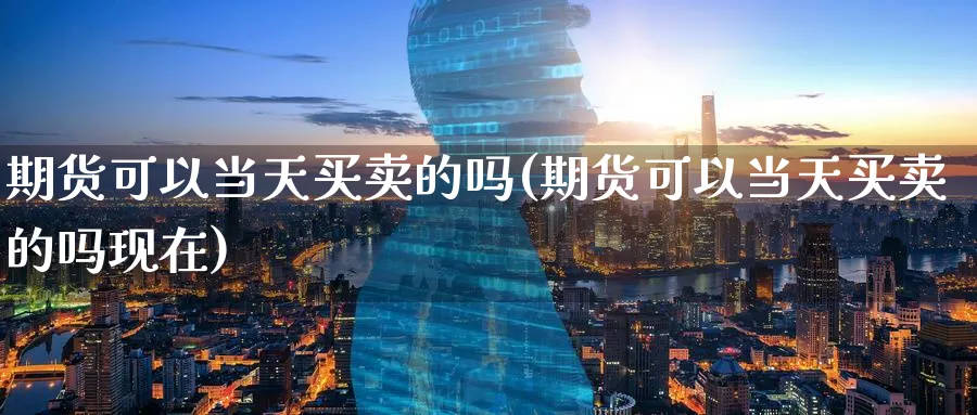 期货可以当天买卖的吗(期货可以当天买卖的吗现在)_https://www.07apk.com_期货行业分析_第1张