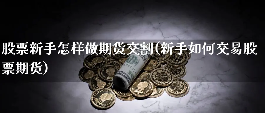 股票新手怎样做期货交割(新手如何交易股票期货)_https://www.07apk.com_期货科普_第1张