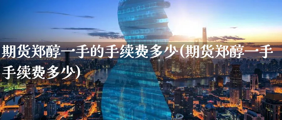 期货郑醇一手的手续费多少(期货郑醇一手手续费多少)_https://www.07apk.com_期货技术分析_第1张