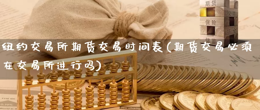 纽约交易所期货交易时间表(期货交易必须在交易所进行吗)_https://www.07apk.com_农产品期货_第1张