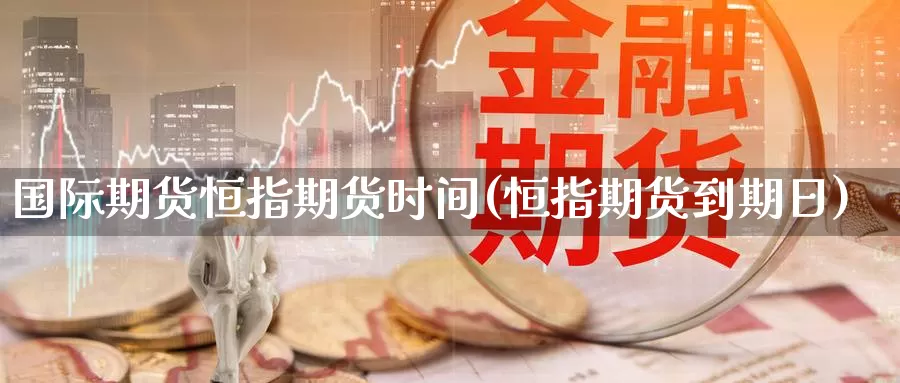 国际期货恒指期货时间(恒指期货到期日)_https://www.07apk.com_期货行业分析_第1张