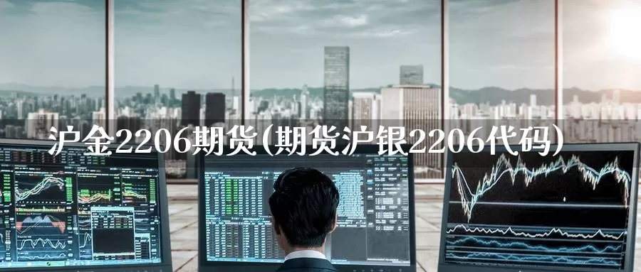 沪金2206期货(期货沪银2206代码)_https://www.07apk.com_期货科普_第1张