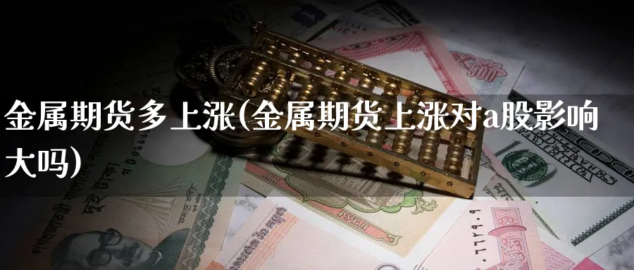 金属期货多上涨(金属期货上涨对a股影响大吗)_https://www.07apk.com_股指期货_第1张