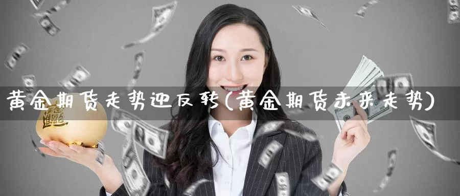 黄金期货走势迎反转(黄金期货未来走势)_https://www.07apk.com_黄金期货直播室_第1张