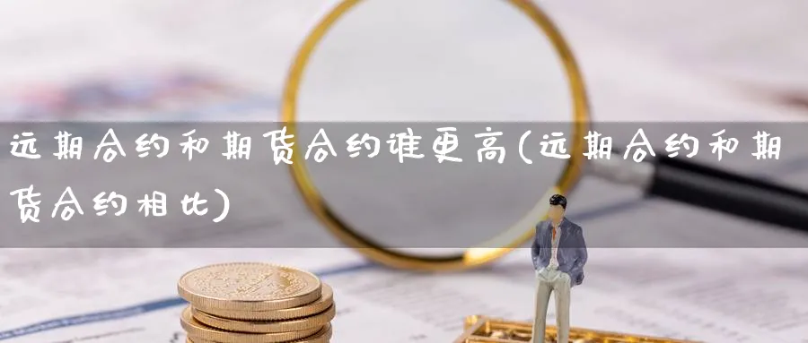 远期合约和期货合约谁更高(远期合约和期货合约相比)_https://www.07apk.com_原油期货_第1张