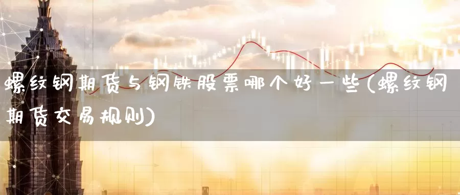 螺纹钢期货与钢铁股票哪个好一些(螺纹钢期货交易规则)_https://www.07apk.com_期货行业分析_第1张