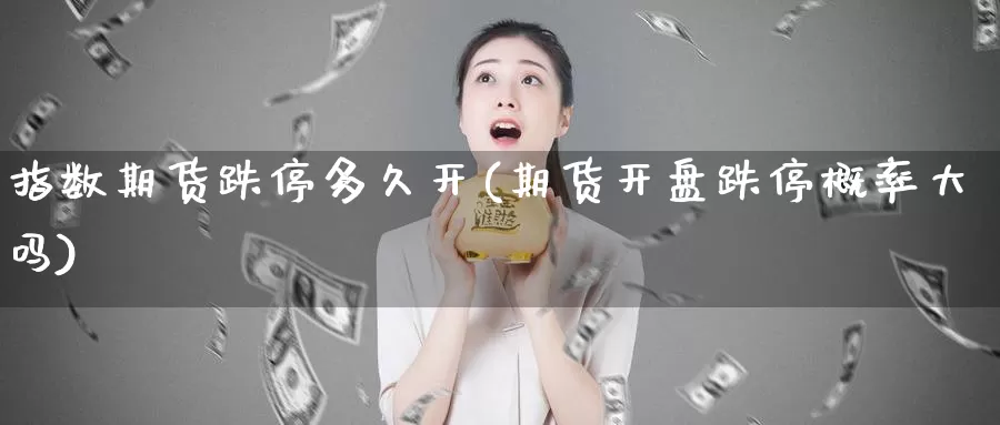 指数期货跌停多久开(期货开盘跌停概率大吗)_https://www.07apk.com_原油期货_第1张