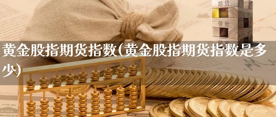 黄金股指期货指数(黄金股指期货指数是多少)_https://www.07apk.com_黄金期货直播室_第1张