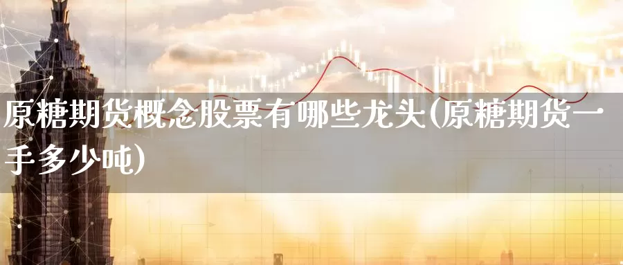 原糖期货概念股票有哪些龙头(原糖期货一手多少吨)_https://www.07apk.com_期货技术分析_第1张