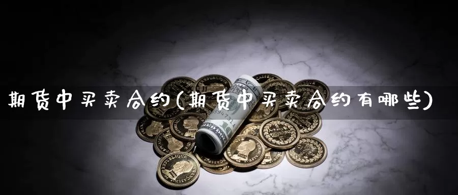 期货中买卖合约(期货中买卖合约有哪些)_https://www.07apk.com_股指期货_第1张