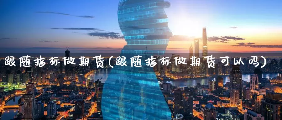 跟随指标做期货(跟随指标做期货可以吗)_https://www.07apk.com_期货行业分析_第1张