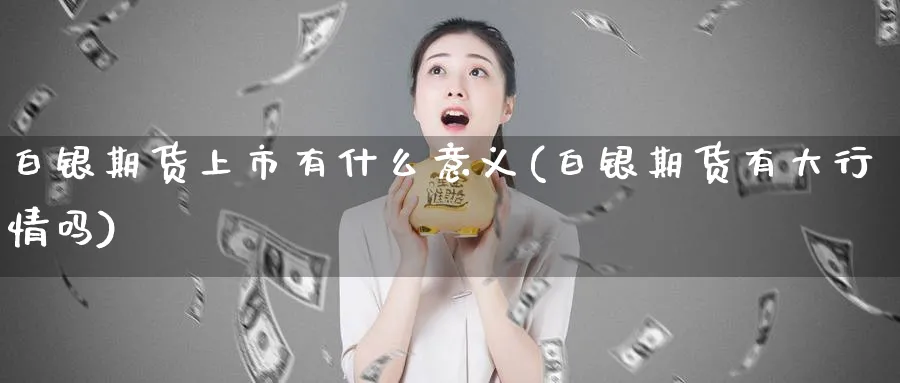 白银期货上市有什么意义(白银期货有大行情吗)_https://www.07apk.com_期货科普_第1张