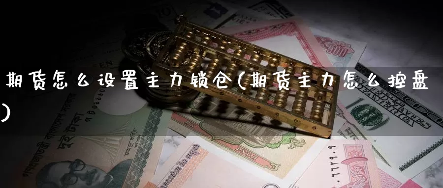 期货怎么设置主力锁仓(期货主力怎么控盘)_https://www.07apk.com_黄金期货直播室_第1张