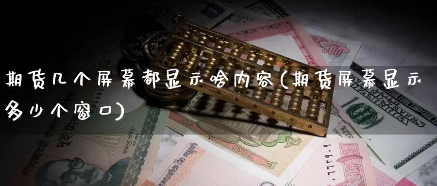 期货几个屏幕都显示啥内容(期货屏幕显示多少个窗口)_https://www.07apk.com_期货行业分析_第1张