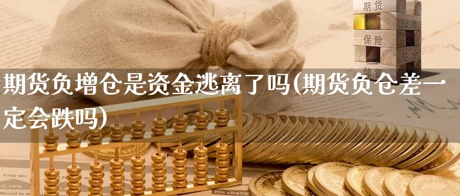 期货负增仓是资金逃离了吗(期货负仓差一定会跌吗)_https://www.07apk.com_农产品期货_第1张