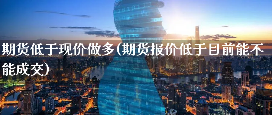 期货低于现价做多(期货报价低于目前能不能成交)_https://www.07apk.com_股指期货_第1张