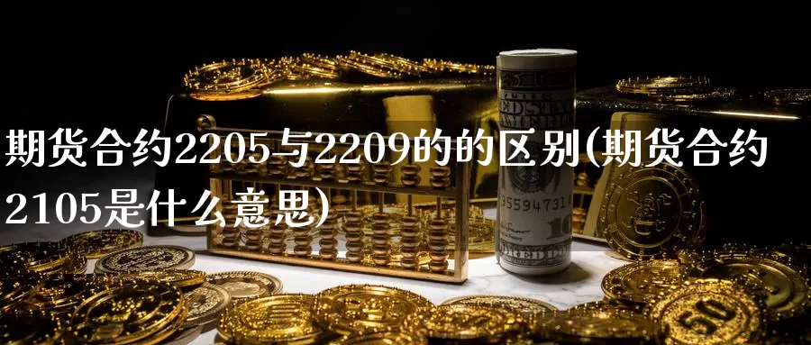 期货合约2205与2209的的区别(期货合约2105是什么意思)_https://www.07apk.com_农产品期货_第1张