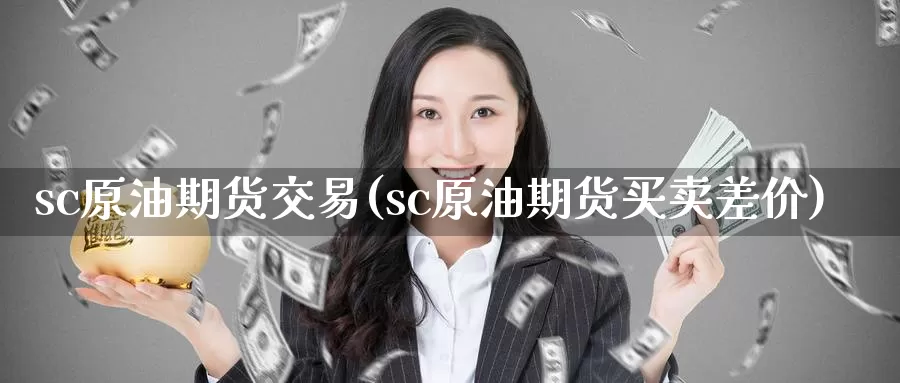 sc原油期货交易(sc原油期货买卖差价)_https://www.07apk.com_原油期货_第1张