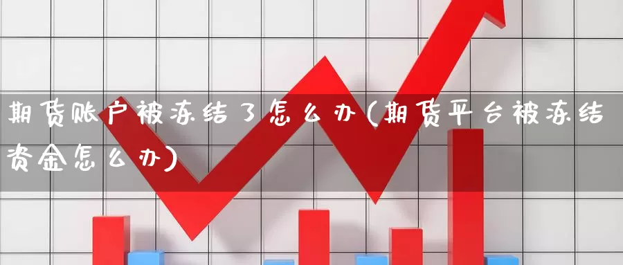 期货账户被冻结了怎么办(期货平台被冻结资金怎么办)_https://www.07apk.com_黄金期货直播室_第1张