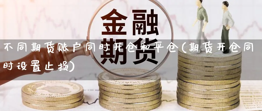 不同期货账户同时开仓和平仓(期货开仓同时设置止损)_https://www.07apk.com_黄金期货直播室_第1张