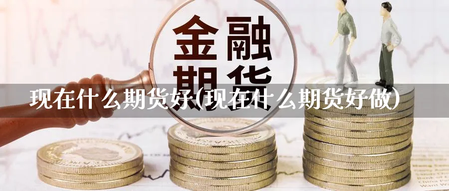 现在什么期货好(现在什么期货好做)_https://www.07apk.com_原油期货_第1张