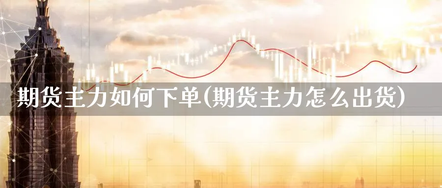 期货主力如何下单(期货主力怎么出货)_https://www.07apk.com_期货技术分析_第1张