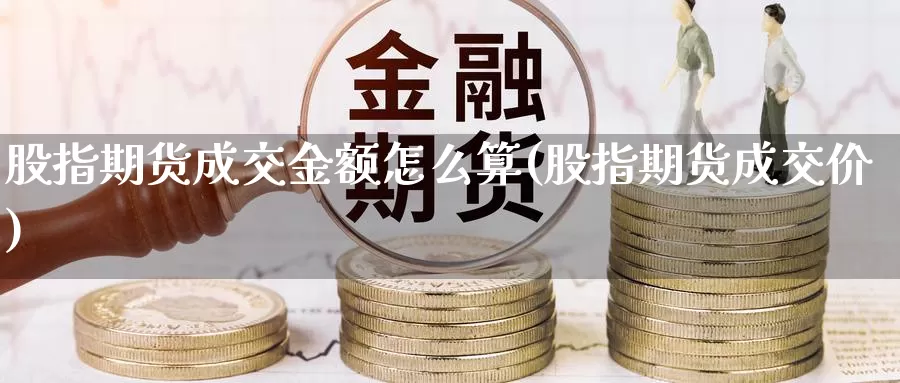 股指期货成交金额怎么算(股指期货成交价)_https://www.07apk.com_黄金期货直播室_第1张