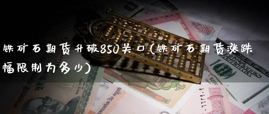 铁矿石期货升破850关口(铁矿石期货涨跌幅限制为多少)_https://www.07apk.com_农产品期货_第1张