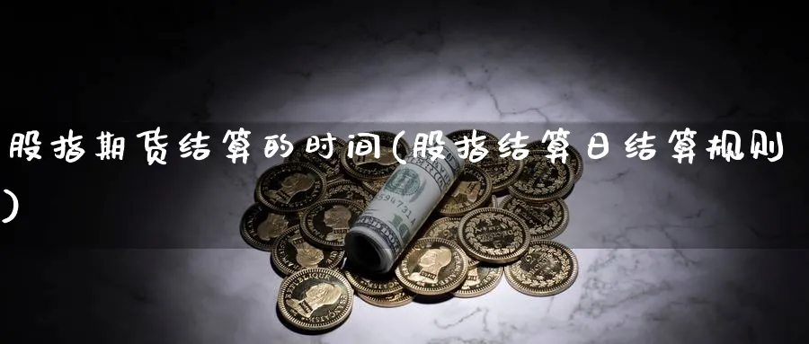 股指期货结算的时间(股指结算日结算规则)_https://www.07apk.com_黄金期货直播室_第1张