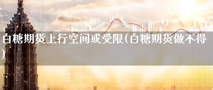 白糖期货上行空间或受限(白糖期货做不得)_https://www.07apk.com_期货技术分析_第1张