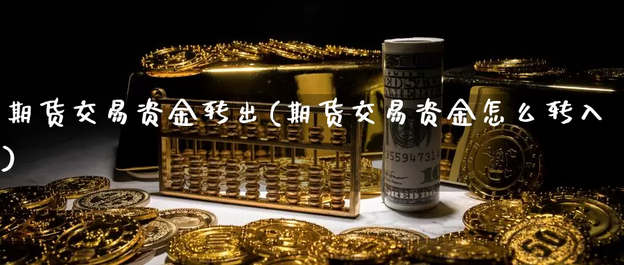 期货交易资金转出(期货交易资金怎么转入)_https://www.07apk.com_期货行业分析_第1张