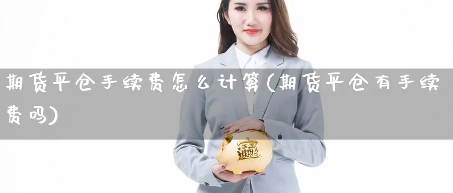 期货平仓手续费怎么计算(期货平仓有手续费吗)_https://www.07apk.com_期货行业分析_第1张