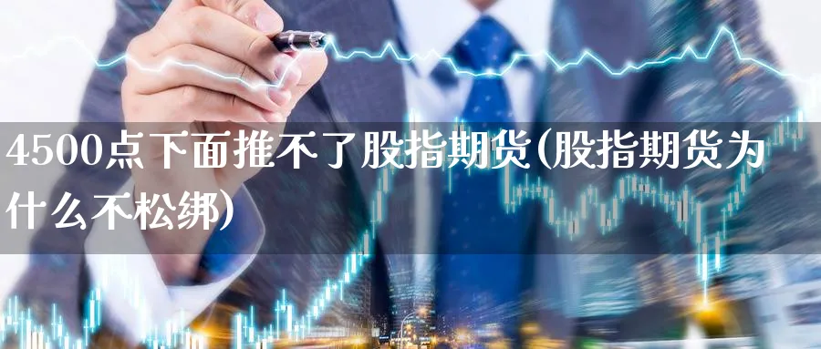 4500点下面推不了股指期货(股指期货为什么不松绑)_https://www.07apk.com_期货科普_第1张