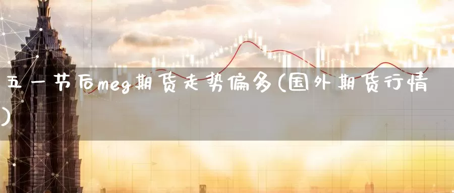 五一节后meg期货走势偏多(国外期货行情)_https://www.07apk.com_期货科普_第1张