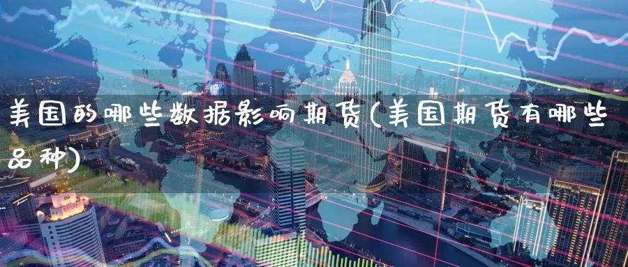 美国的哪些数据影响期货(美国期货有哪些品种)_https://www.07apk.com_期货行业分析_第1张