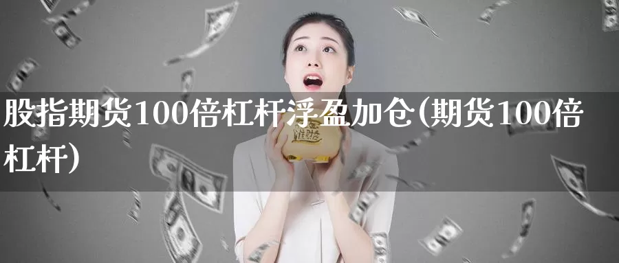 股指期货100倍杠杆浮盈加仓(期货100倍杠杆)_https://www.07apk.com_股指期货_第1张